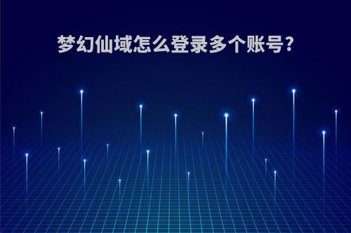 梦幻仙域怎么登录多个账号?