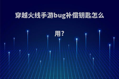 穿越火线手游bug补偿钥匙怎么用?