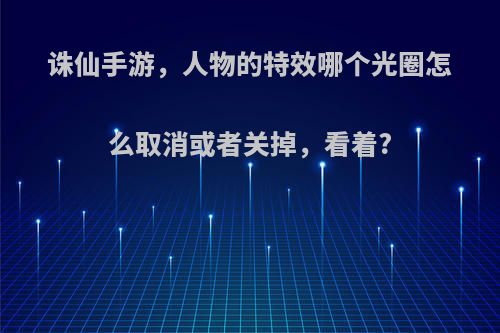 诛仙手游，人物的特效哪个光圈怎么取消或者关掉，看着?