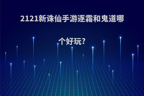 2121新诛仙手游逐霜和鬼道哪个好玩?