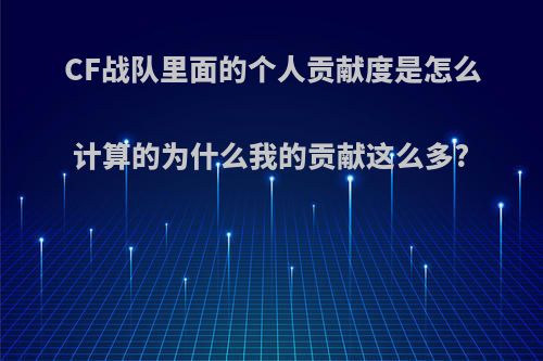 CF战队里面的个人贡献度是怎么计算的为什么我的贡献这么多?