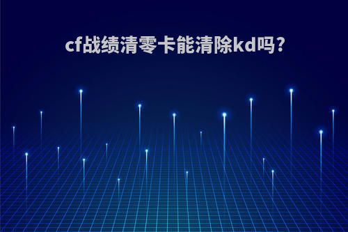 cf战绩清零卡能清除kd吗?