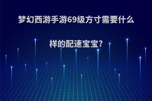 梦幻西游手游69级方寸需要什么样的配速宝宝?