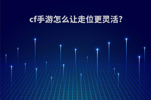 cf手游怎么让走位更灵活?