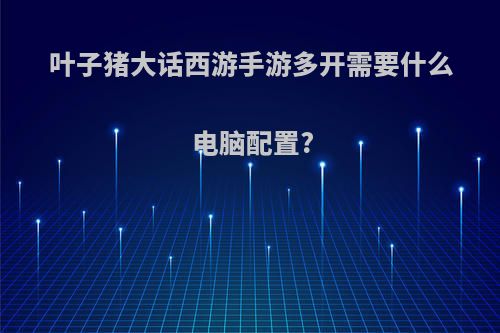 叶子猪大话西游手游多开需要什么电脑配置?