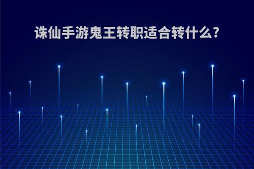 诛仙手游鬼王转职适合转什么?
