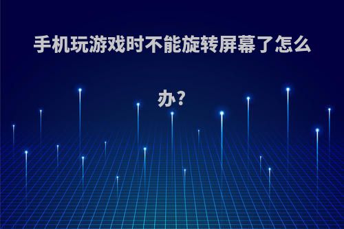 手机玩游戏时不能旋转屏幕了怎么办?