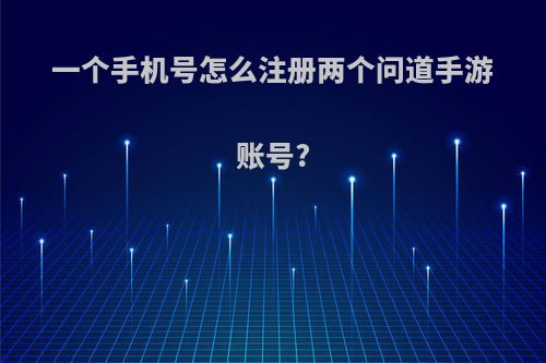 一个手机号怎么注册两个问道手游账号?
