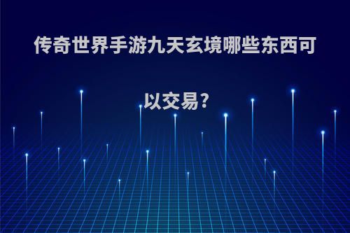 传奇世界手游九天玄境哪些东西可以交易?