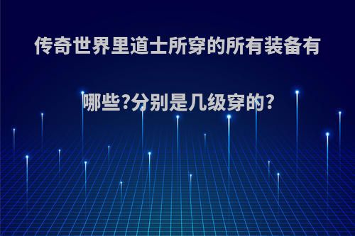 传奇世界里道士所穿的所有装备有哪些?分别是几级穿的?