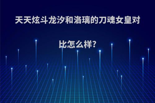 天天炫斗龙汐和洛璃的刀魂女皇对比怎么样?