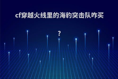 cf穿越火线里的海豹突击队咋买?