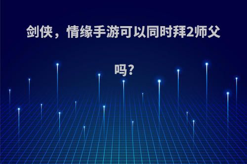 剑侠，情缘手游可以同时拜2师父吗?