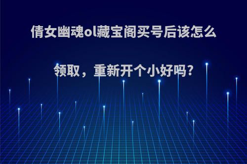 倩女幽魂ol藏宝阁买号后该怎么领取，重新开个小好吗?