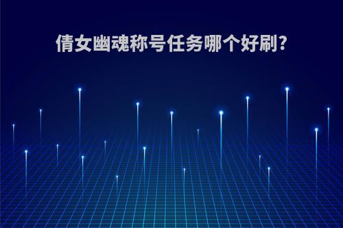 倩女幽魂称号任务哪个好刷?
