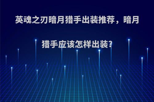 英魂之刃暗月猎手出装推荐，暗月猎手应该怎样出装?
