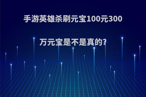 手游英雄杀刷元宝100元300万元宝是不是真的?