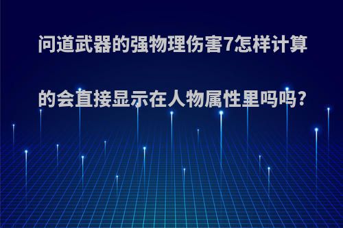问道武器的强物理伤害7怎样计算的会直接显示在人物属性里吗吗?