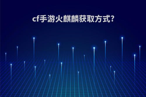 cf手游火麒麟获取方式?