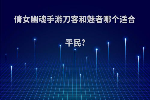 倩女幽魂手游刀客和魅者哪个适合平民?