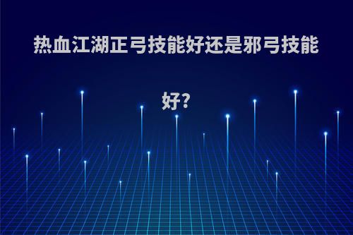 热血江湖正弓技能好还是邪弓技能好?