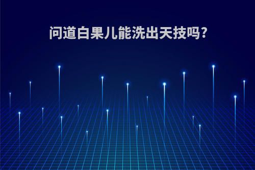 问道白果儿能洗出天技吗?