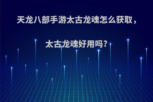 天龙八部手游太古龙魂怎么获取，太古龙魂好用吗?