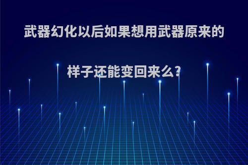 武器幻化以后如果想用武器原来的样子还能变回来么?