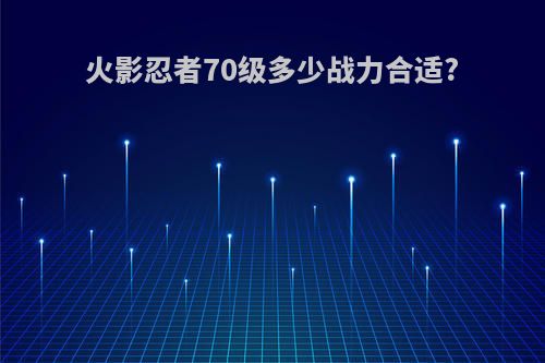火影忍者70级多少战力合适?