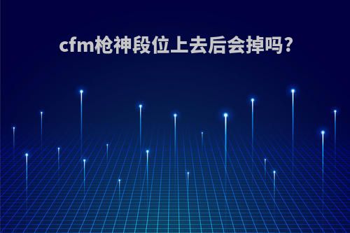 cfm枪神段位上去后会掉吗?