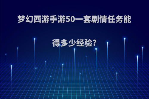 梦幻西游手游50一套剧情任务能得多少经验?