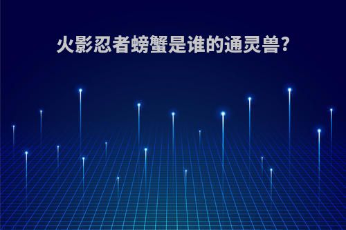 火影忍者螃蟹是谁的通灵兽?