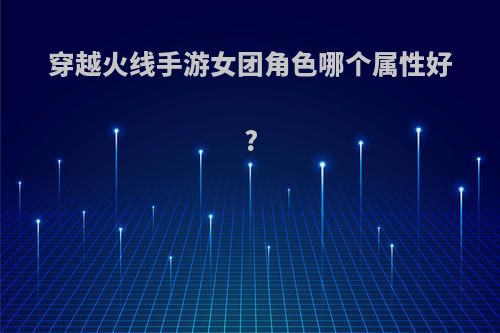 穿越火线手游女团角色哪个属性好?