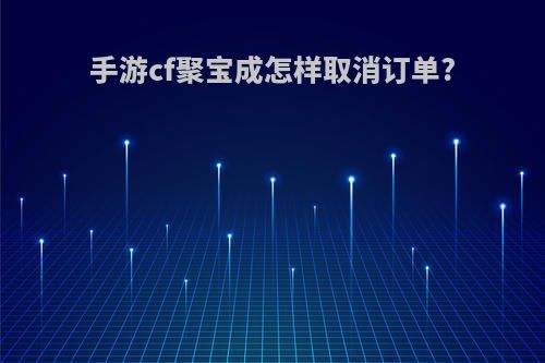 手游cf聚宝成怎样取消订单?