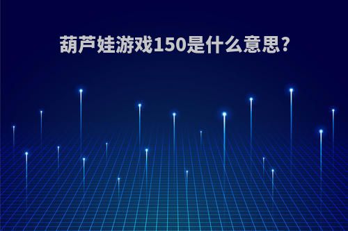 葫芦娃游戏150是什么意思?