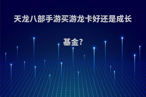 天龙八部手游买游龙卡好还是成长基金?