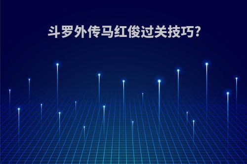 斗罗外传马红俊过关技巧?