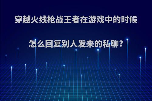 穿越火线枪战王者在游戏中的时候怎么回复别人发来的私聊?