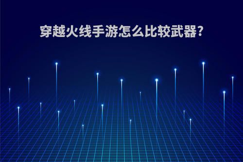 穿越火线手游怎么比较武器?