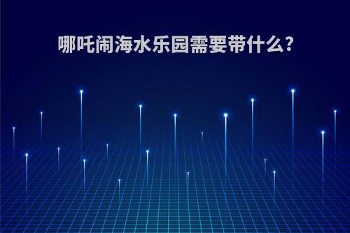 哪吒闹海水乐园需要带什么?