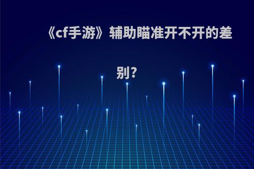 《cf手游》辅助瞄准开不开的差别?