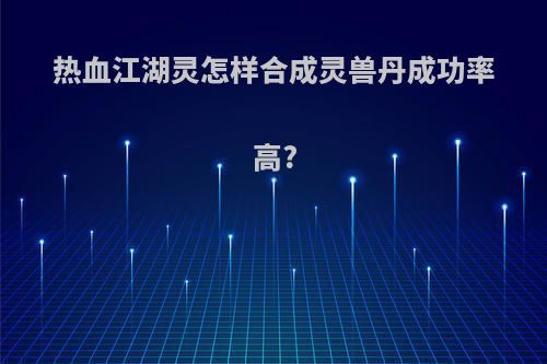 热血江湖灵怎样合成灵兽丹成功率高?