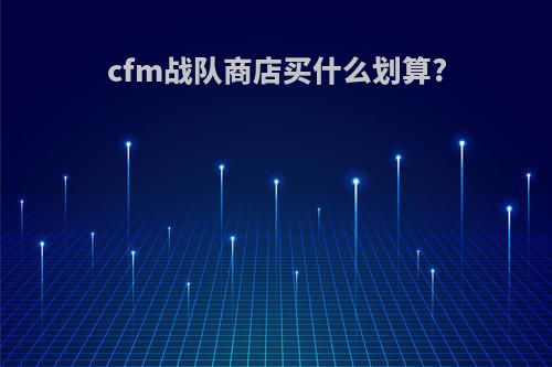 cfm战队商店买什么划算?