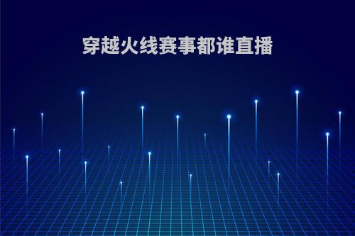 穿越火线赛事都谁直播