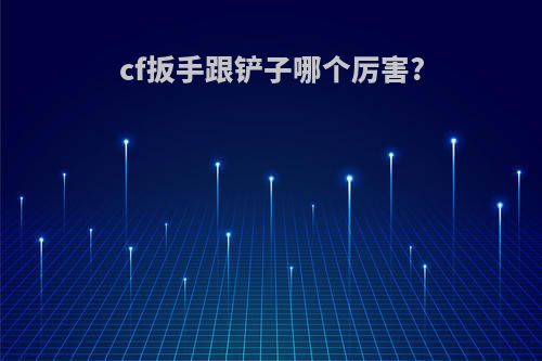 cf扳手跟铲子哪个厉害?