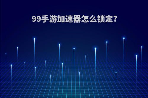 99手游加速器怎么锁定?