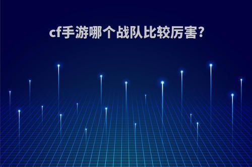 cf手游哪个战队比较厉害?