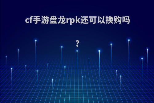 cf手游盘龙rpk还可以换购吗?