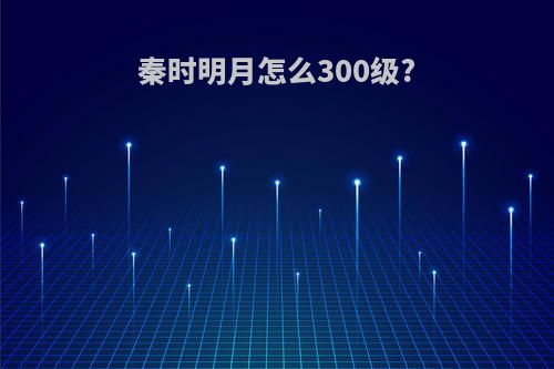 秦时明月怎么300级?