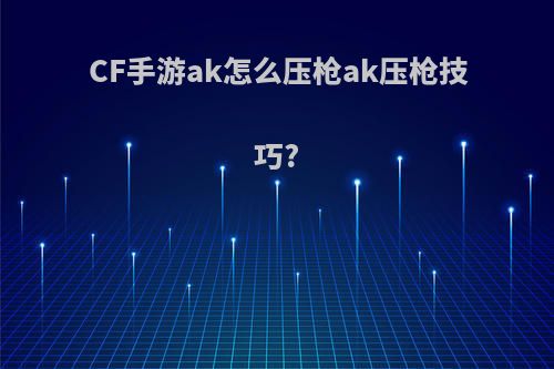 CF手游ak怎么压枪ak压枪技巧?
